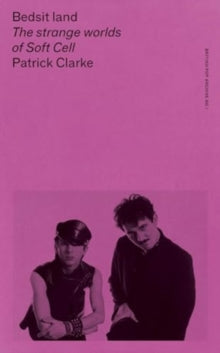 Bedsit Land : The Strange Worlds of Soft Cell
by Patrick Clarke